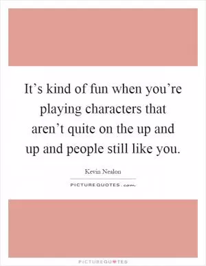 It’s kind of fun when you’re playing characters that aren’t quite on the up and up and people still like you Picture Quote #1