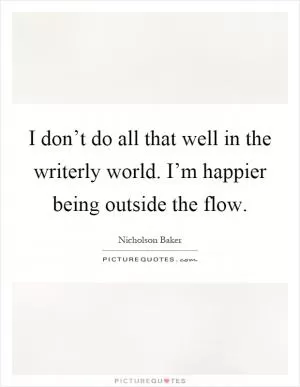 I don’t do all that well in the writerly world. I’m happier being outside the flow Picture Quote #1