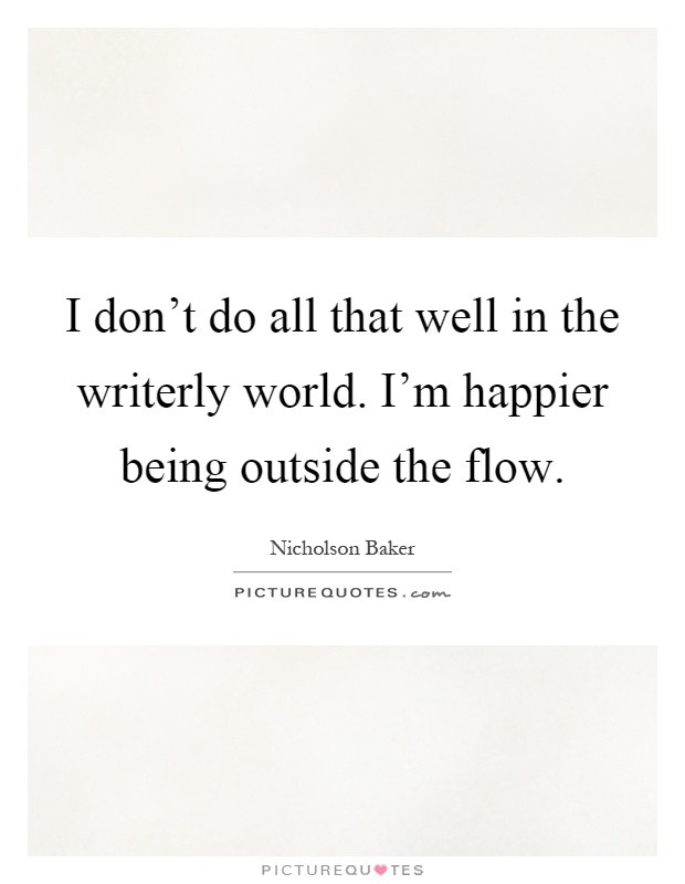 I don't do all that well in the writerly world. I'm happier being outside the flow Picture Quote #1
