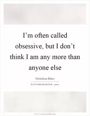 I’m often called obsessive, but I don’t think I am any more than anyone else Picture Quote #1