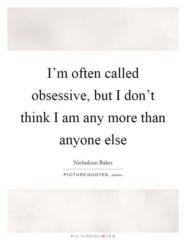 I'm often called obsessive, but I don't think I am any more than anyone else Picture Quote #1