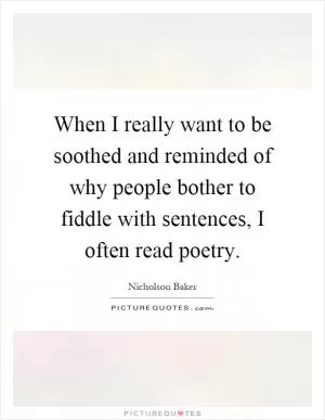 When I really want to be soothed and reminded of why people bother to fiddle with sentences, I often read poetry Picture Quote #1