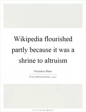 Wikipedia flourished partly because it was a shrine to altruism Picture Quote #1