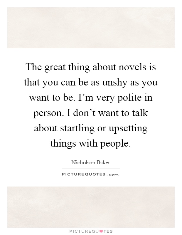 The great thing about novels is that you can be as unshy as you want to be. I'm very polite in person. I don't want to talk about startling or upsetting things with people Picture Quote #1