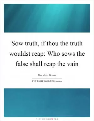 Sow truth, if thou the truth wouldst reap: Who sows the false shall reap the vain Picture Quote #1