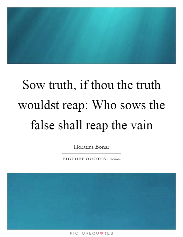 Sow truth, if thou the truth wouldst reap: Who sows the false shall reap the vain Picture Quote #1