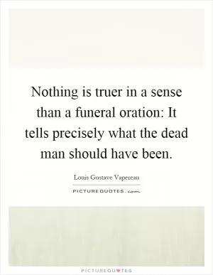 Nothing is truer in a sense than a funeral oration: It tells precisely what the dead man should have been Picture Quote #1