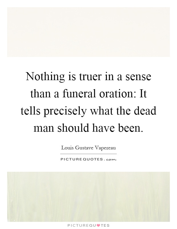 Nothing is truer in a sense than a funeral oration: It tells precisely what the dead man should have been Picture Quote #1