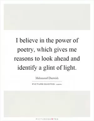 I believe in the power of poetry, which gives me reasons to look ahead and identify a glint of light Picture Quote #1