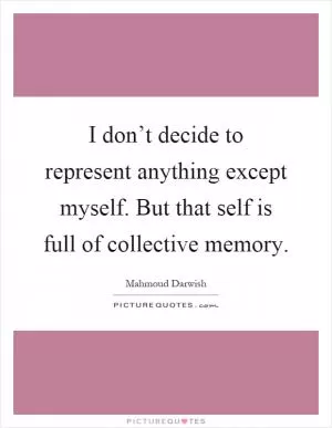 I don’t decide to represent anything except myself. But that self is full of collective memory Picture Quote #1