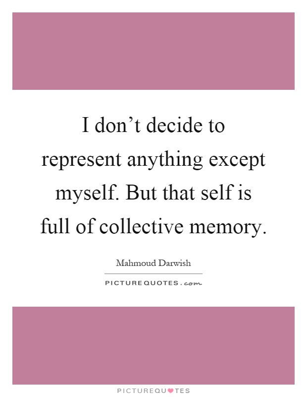 I don't decide to represent anything except myself. But that self is full of collective memory Picture Quote #1