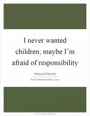 I never wanted children; maybe I’m afraid of responsibility Picture Quote #1