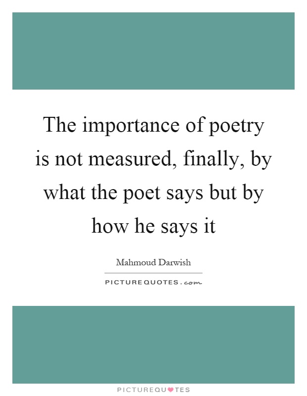 The importance of poetry is not measured, finally, by what the poet says but by how he says it Picture Quote #1