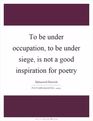 To be under occupation, to be under siege, is not a good inspiration for poetry Picture Quote #1
