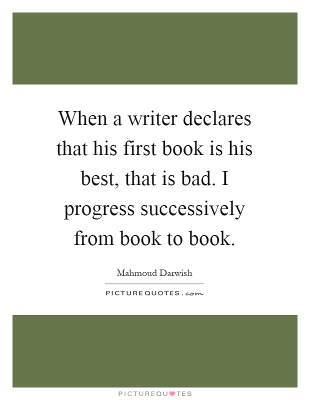 When a writer declares that his first book is his best, that is bad. I progress successively from book to book Picture Quote #1