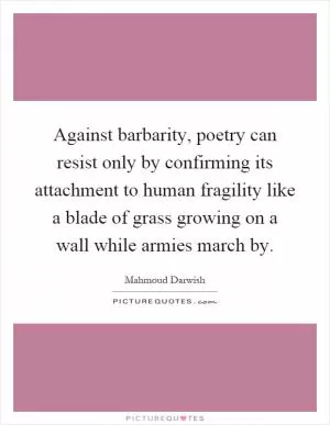 Against barbarity, poetry can resist only by confirming its attachment to human fragility like a blade of grass growing on a wall while armies march by Picture Quote #1