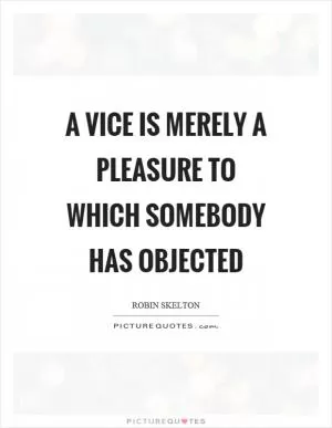 A vice is merely a pleasure to which somebody has objected Picture Quote #1