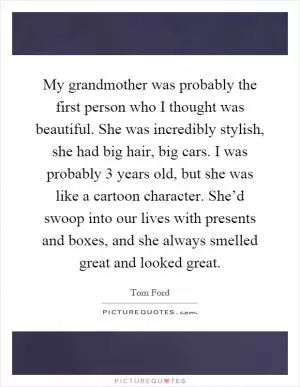 My grandmother was probably the first person who I thought was beautiful. She was incredibly stylish, she had big hair, big cars. I was probably 3 years old, but she was like a cartoon character. She’d swoop into our lives with presents and boxes, and she always smelled great and looked great Picture Quote #1