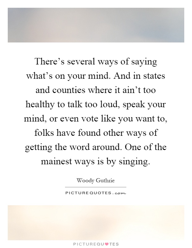 There's several ways of saying what's on your mind. And in states and counties where it ain't too healthy to talk too loud, speak your mind, or even vote like you want to, folks have found other ways of getting the word around. One of the mainest ways is by singing Picture Quote #1