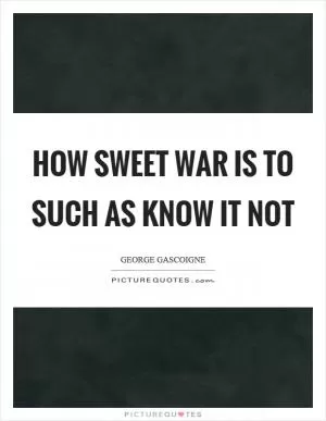 How sweet war is to such as know it not Picture Quote #1