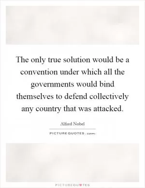 The only true solution would be a convention under which all the governments would bind themselves to defend collectively any country that was attacked Picture Quote #1