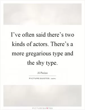 I’ve often said there’s two kinds of actors. There’s a more gregarious type and the shy type Picture Quote #1