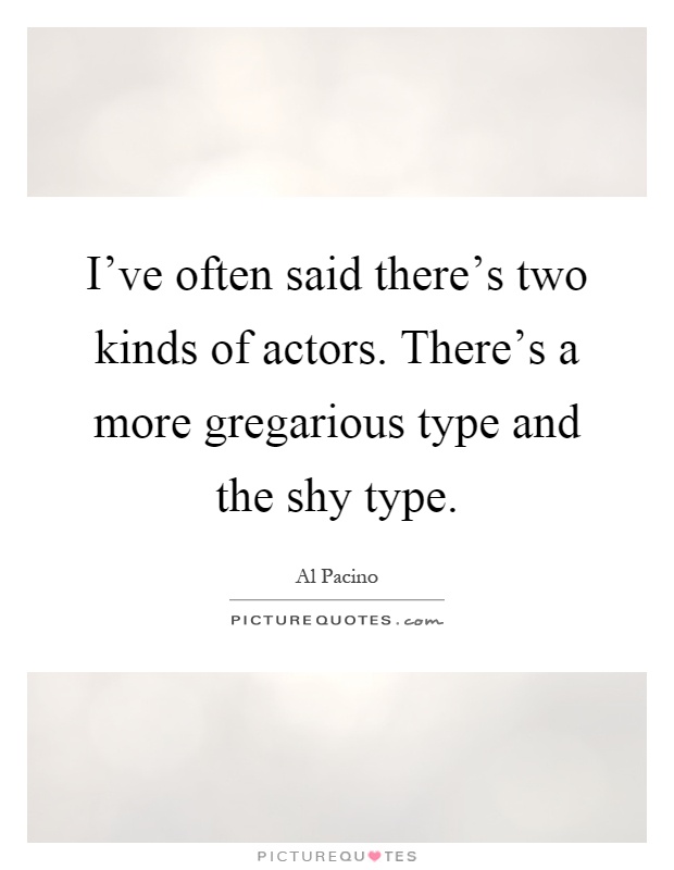 I've often said there's two kinds of actors. There's a more gregarious type and the shy type Picture Quote #1