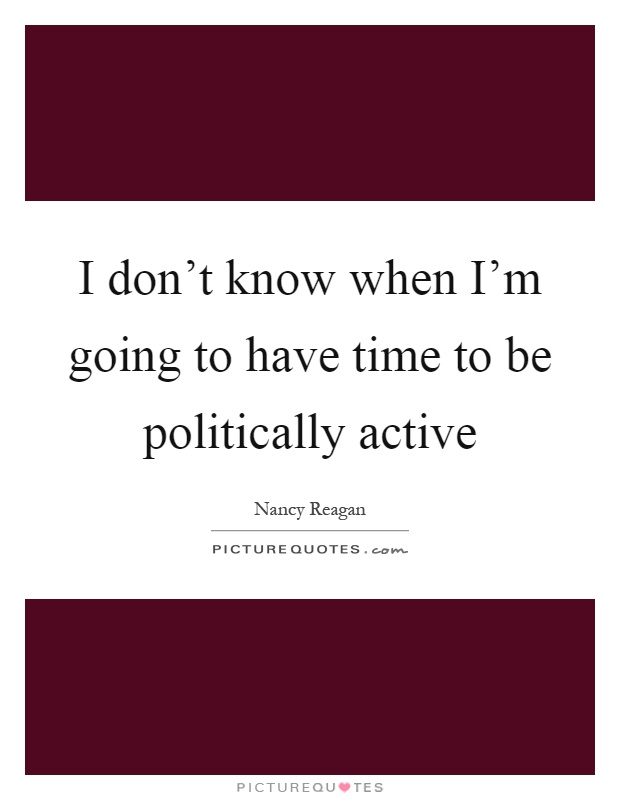 I don't know when I'm going to have time to be politically active Picture Quote #1
