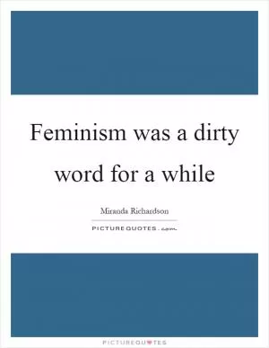 Feminism was a dirty word for a while Picture Quote #1