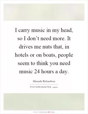 I carry music in my head, so I don’t need more. It drives me nuts that, in hotels or on boats, people seem to think you need music 24 hours a day Picture Quote #1