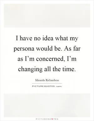 I have no idea what my persona would be. As far as I’m concerned, I’m changing all the time Picture Quote #1