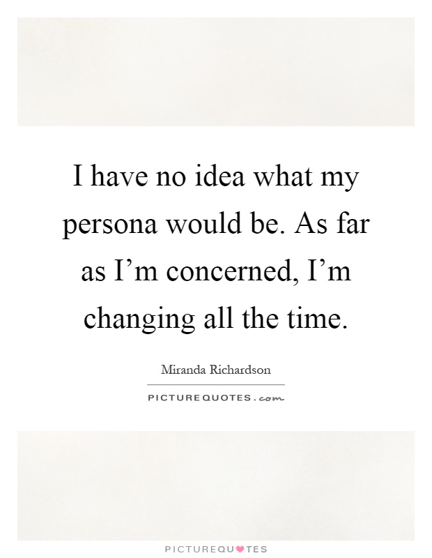 I have no idea what my persona would be. As far as I'm concerned, I'm changing all the time Picture Quote #1