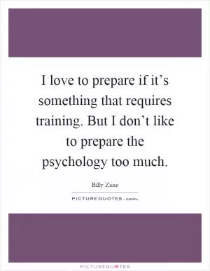 I love to prepare if it’s something that requires training. But I don’t like to prepare the psychology too much Picture Quote #1