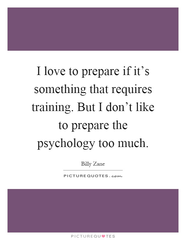 I love to prepare if it's something that requires training. But I don't like to prepare the psychology too much Picture Quote #1