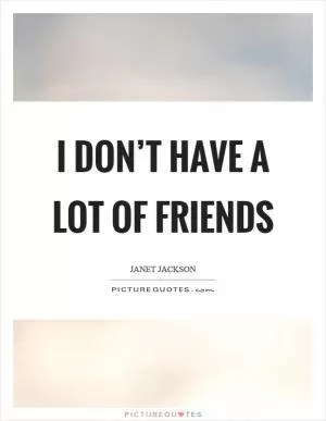 I don’t have a lot of friends Picture Quote #1