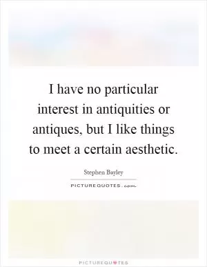 I have no particular interest in antiquities or antiques, but I like things to meet a certain aesthetic Picture Quote #1