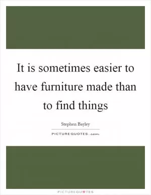 It is sometimes easier to have furniture made than to find things Picture Quote #1