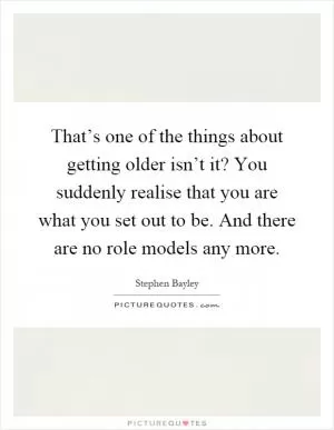 That’s one of the things about getting older isn’t it? You suddenly realise that you are what you set out to be. And there are no role models any more Picture Quote #1