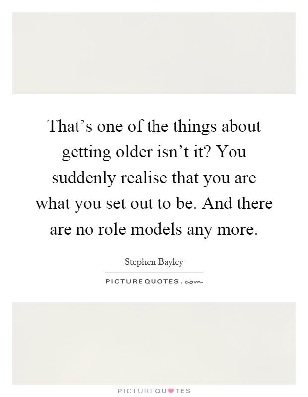 That's one of the things about getting older isn't it? You suddenly realise that you are what you set out to be. And there are no role models any more Picture Quote #1