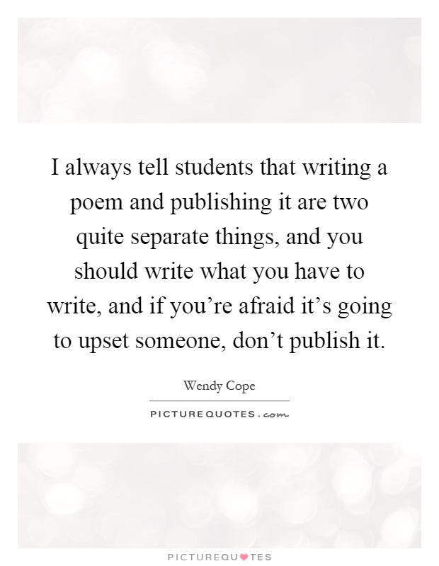 I always tell students that writing a poem and publishing it are two quite separate things, and you should write what you have to write, and if you're afraid it's going to upset someone, don't publish it Picture Quote #1