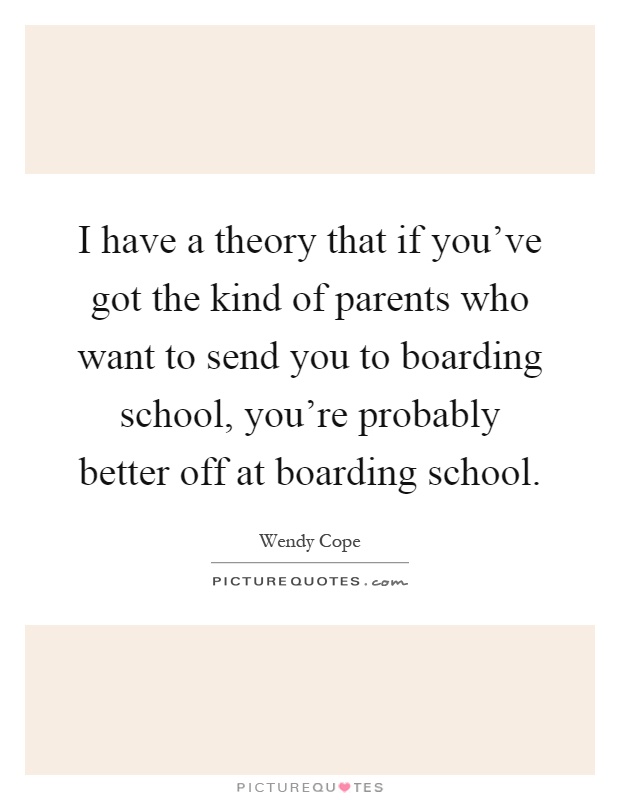 I have a theory that if you've got the kind of parents who want to send you to boarding school, you're probably better off at boarding school Picture Quote #1