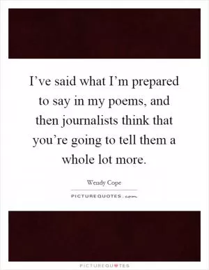 I’ve said what I’m prepared to say in my poems, and then journalists think that you’re going to tell them a whole lot more Picture Quote #1