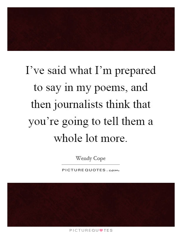 I've said what I'm prepared to say in my poems, and then journalists think that you're going to tell them a whole lot more Picture Quote #1