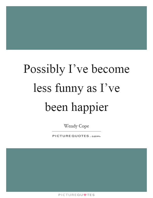 Possibly I've become less funny as I've been happier Picture Quote #1