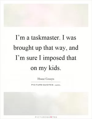 I’m a taskmaster. I was brought up that way, and I’m sure I imposed that on my kids Picture Quote #1