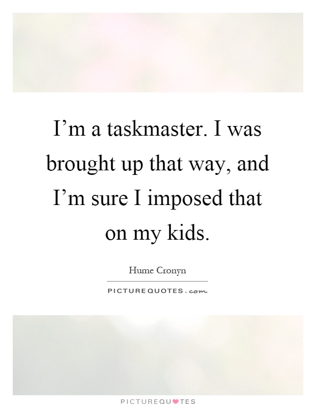 I'm a taskmaster. I was brought up that way, and I'm sure I imposed that on my kids Picture Quote #1