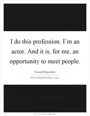 I do this profession. I’m an actor. And it is, for me, an opportunity to meet people Picture Quote #1