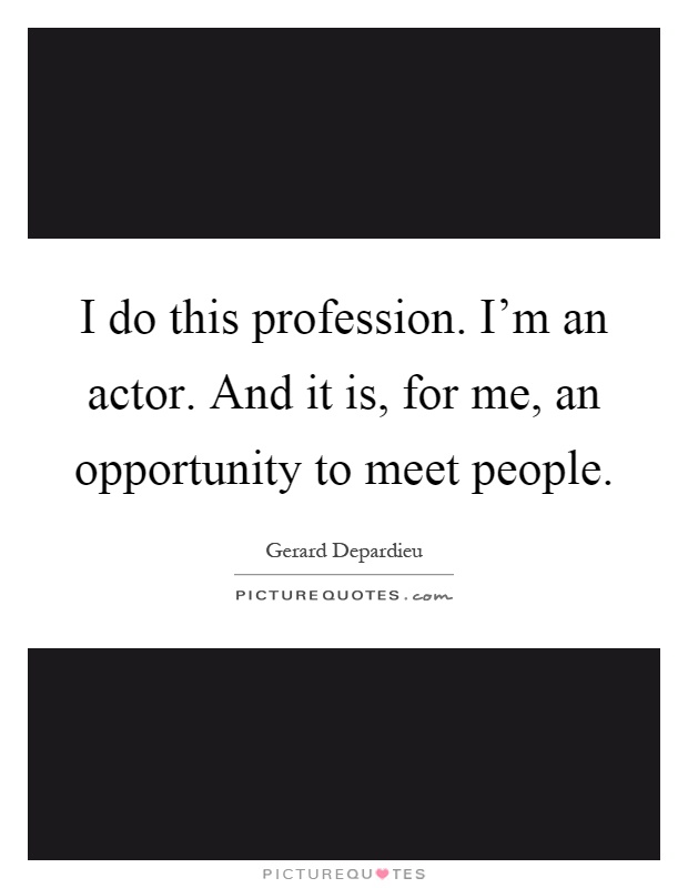 I do this profession. I'm an actor. And it is, for me, an opportunity to meet people Picture Quote #1