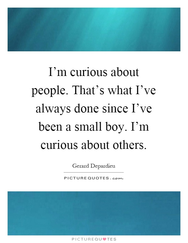 I'm curious about people. That's what I've always done since I've been a small boy. I'm curious about others Picture Quote #1