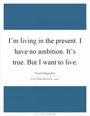 I’m living in the present. I have no ambition. It’s true. But I want to live Picture Quote #1